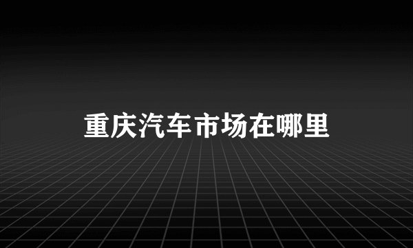 重庆汽车市场在哪里