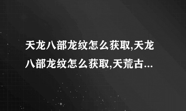 天龙八部龙纹怎么获取,天龙八部龙纹怎么获取,天荒古镇去不了