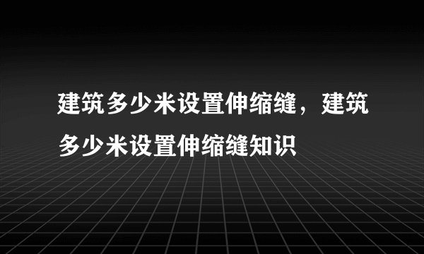 建筑多少米设置伸缩缝,建筑多少米设置伸缩缝知识