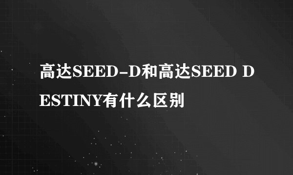 高达SEED-D和高达SEED DESTINY有什么区别
