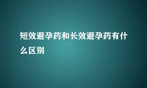短效避孕药和长效避孕药有什么区别