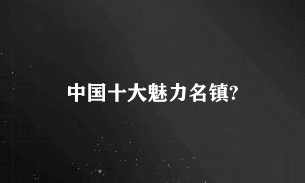 中国十大魅力名镇?