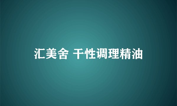 汇美舍 干性调理精油