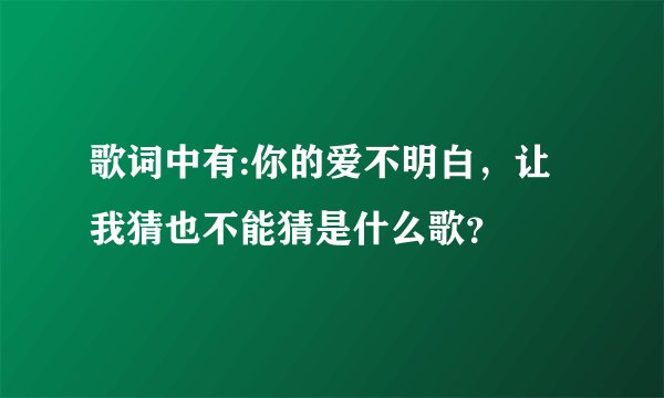 歌词中有:你的爱不明白，让我猜也不能猜是什么歌？
