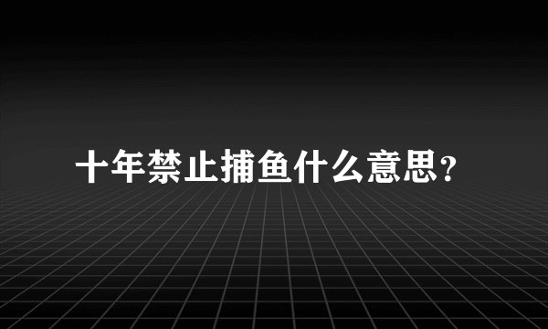 十年禁止捕鱼什么意思？