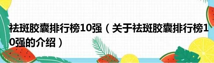 祛斑胶囊排行榜10强（关于祛斑胶囊排行榜10强的介绍）