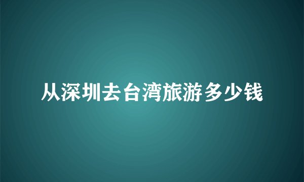 从深圳去台湾旅游多少钱