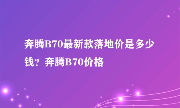 奔腾B70最新款落地价是多少钱？奔腾B70价格