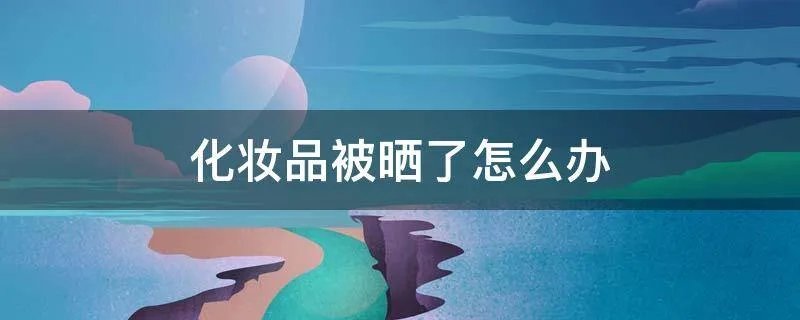 化妆品被晒了怎么办