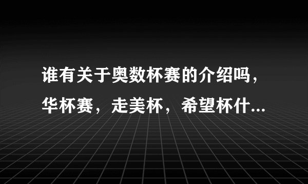 谁有关于奥数杯赛的介绍吗，华杯赛，走美杯，希望杯什么的，想给孩子报个班，争取一下小升初。