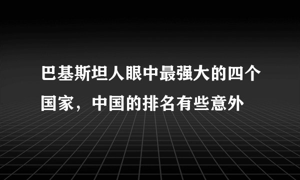 巴基斯坦人眼中最强大的四个国家，中国的排名有些意外