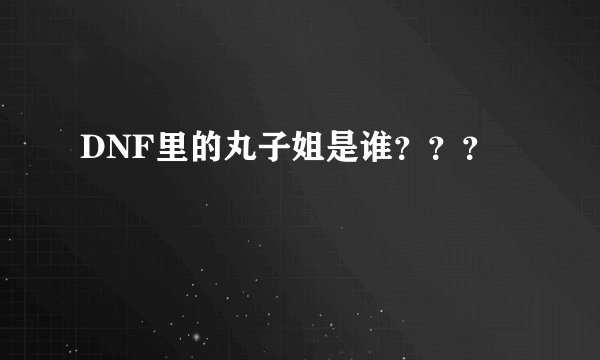 DNF里的丸子姐是谁？？？