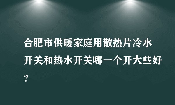 合肥市供暖家庭用散热片冷水开关和热水开关哪一个开大些好？