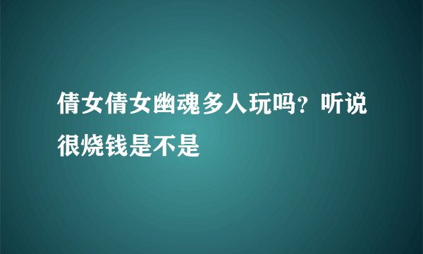 倩女倩女幽魂多人玩吗？听说很烧钱是不是