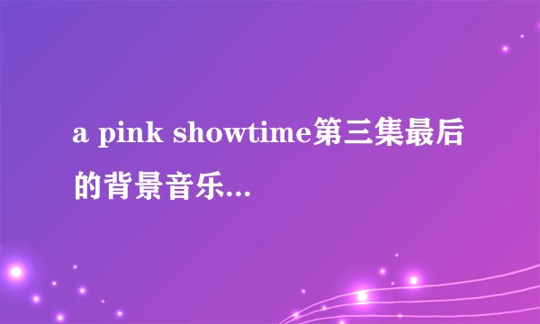 a pink showtime第三集最后的背景音乐是什么歌
