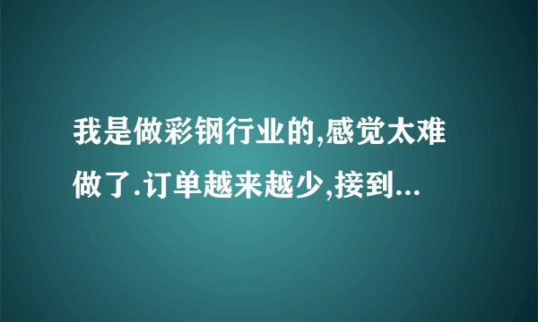 我是做彩钢行业的,感觉太难做了.订单越来越少,接到单子利润还特别低？