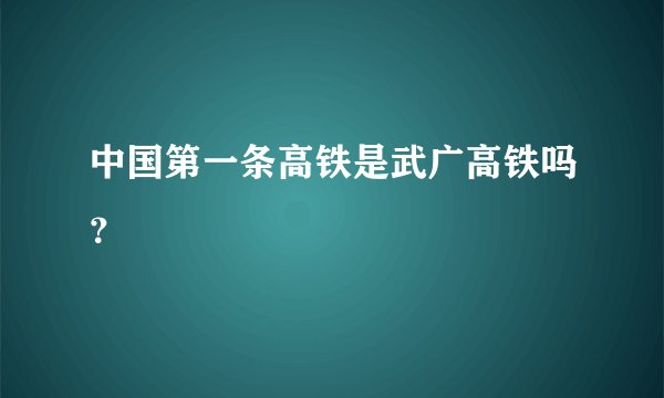 中国第一条高铁是武广高铁吗？