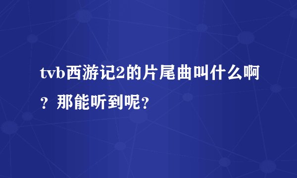 tvb西游记2的片尾曲叫什么啊？那能听到呢？