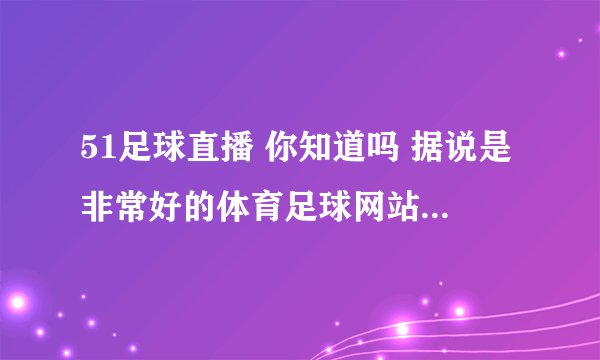 51足球直播 你知道吗 据说是非常好的体育足球网站 大家一起来关注吧