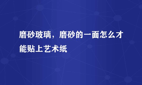 磨砂玻璃,磨砂的一面怎么才能贴上艺术纸