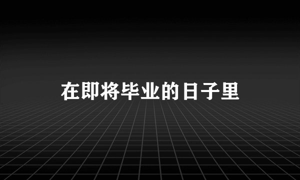 在即将毕业的日子里