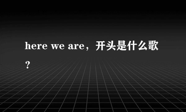 here we are，开头是什么歌？