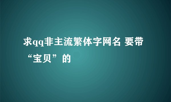 求qq非主流繁体字网名 要带“宝贝”的