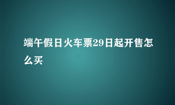 端午假日火车票29日起开售怎么买