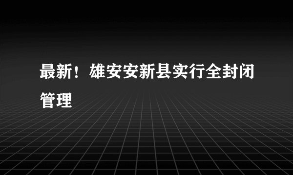 最新!雄安安新县实行全封闭管理