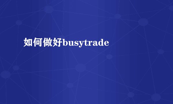 如何做好busytrade