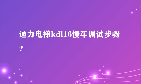 通力电梯kdl16慢车调试步骤？