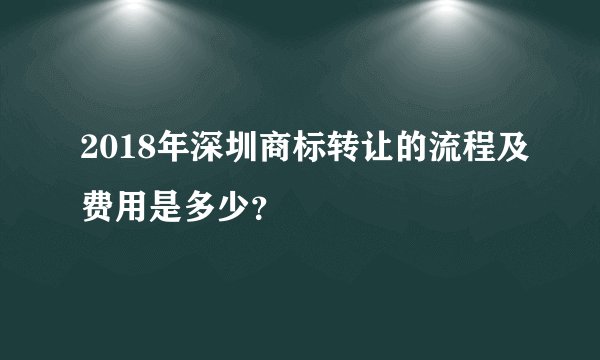 2018年深圳商标转让的流程及费用是多少?