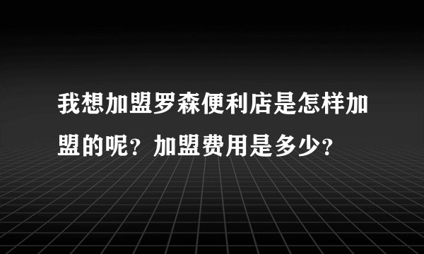 我想加盟罗森便利店是怎样加盟的呢？加盟费用是多少？