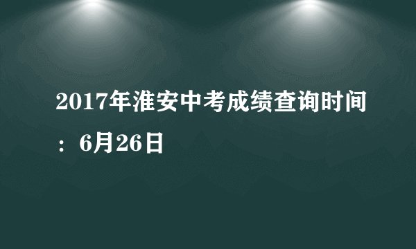 2017年淮安中考成绩查询时间：6月26日