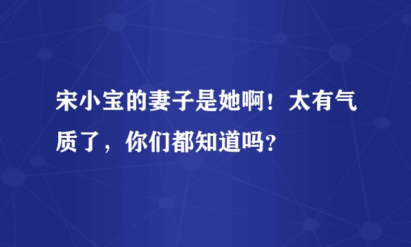 宋小宝的妻子是她啊！太有气质了，你们都知道吗？