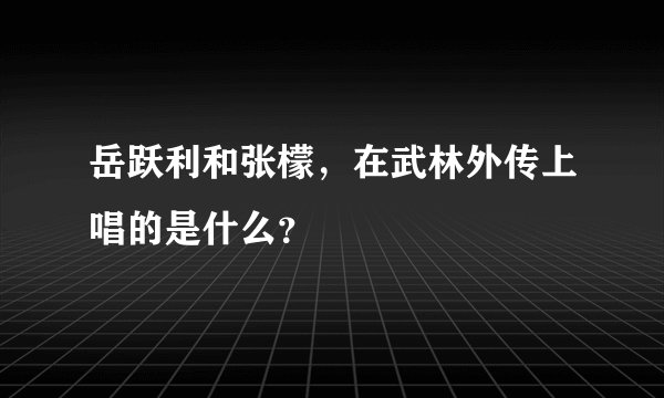 岳跃利和张檬,在武林外传上唱的是什么?