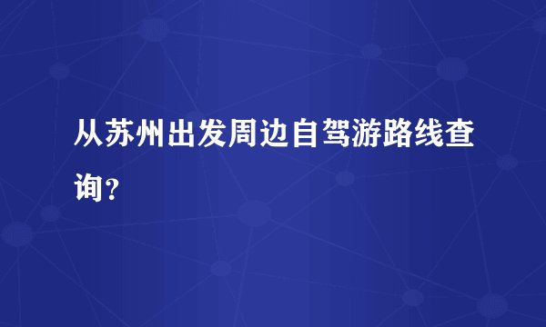 从苏州出发周边自驾游路线查询?
