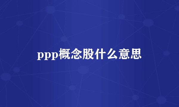 ppp概念股什么意思