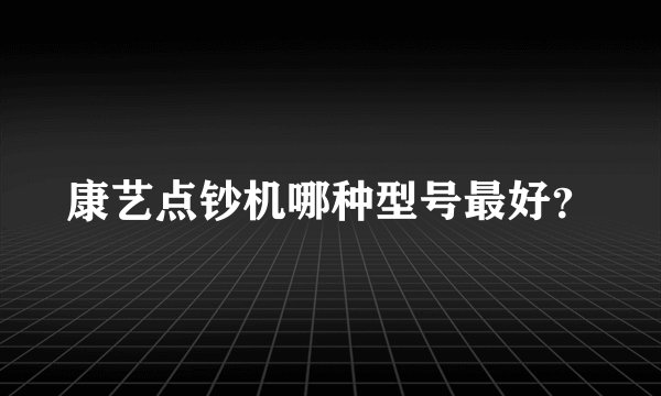 康艺点钞机哪种型号最好？