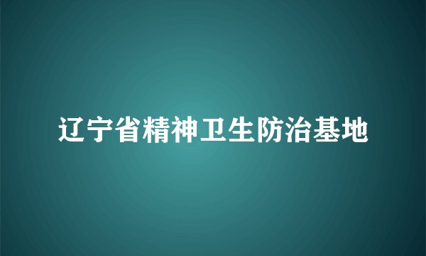 辽宁省精神卫生防治基地