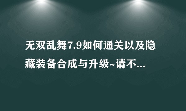 无双乱舞7.9如何通关以及隐藏装备合成与升级~请不要把最佳答案的位置留给“酱油”啊！