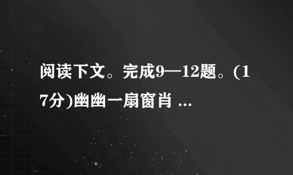 阅读下文。完成9—12题。(17分)幽幽一扇窗肖 慧①窗原本只为采集光线、通风透气而设，饱学的古人根据窗形创造了诸如长窗、半窗、空窗、横风窗、花漏窗等如词牌名一般凝练雅致的窗名，给原本简单冷硬的窗赋予了生命内涵。形态不一的窗户给人带来不同的美感，其中最有代表性的，恐怕要数长窗、半窗与花漏窗了。②高敞