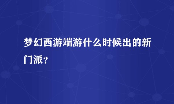梦幻西游端游什么时候出的新门派？