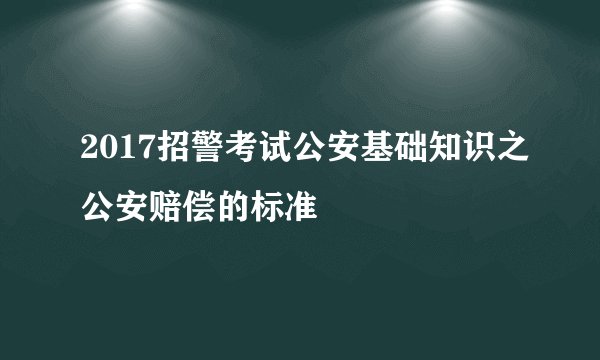 2017招警考试公安基础知识之公安赔偿的标准