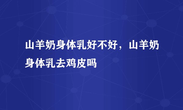 山羊奶身体乳好不好，山羊奶身体乳去鸡皮吗