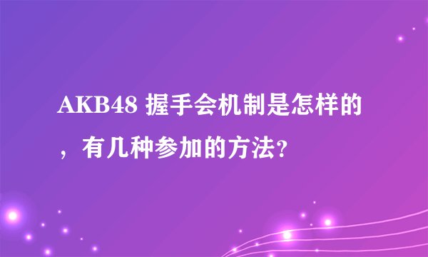 AKB48 握手会机制是怎样的，有几种参加的方法？
