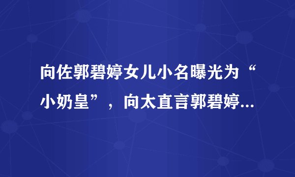 向佐郭碧婷女儿小名曝光为“小奶皇”，向太直言郭碧婷答应生三胎