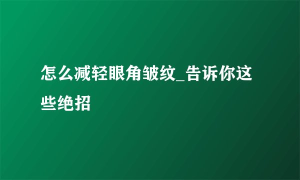 怎么减轻眼角皱纹_告诉你这些绝招