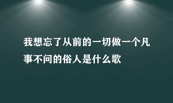 我想忘了从前的一切做一个凡事不问的俗人是什么歌