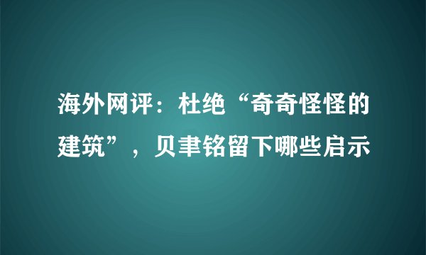海外网评：杜绝“奇奇怪怪的建筑”，贝聿铭留下哪些启示